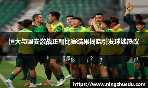 米兰恒大与国安激战正酣比赛结果揭晓引发球迷热议